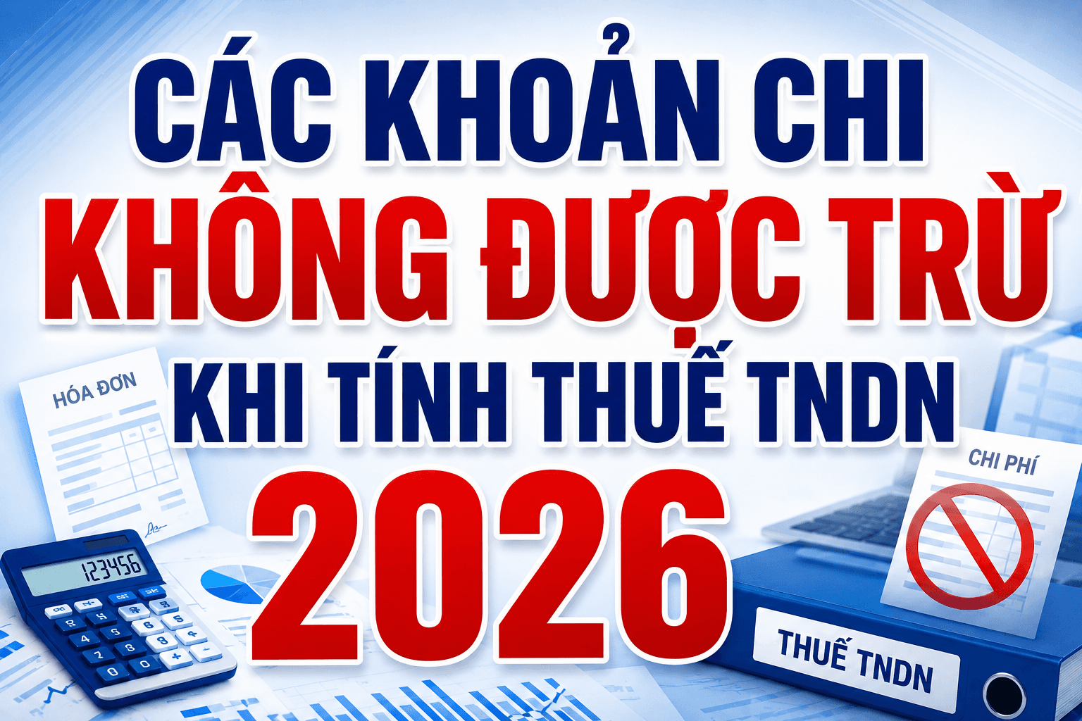 Các khoản chi không được trừ khi tính thuế TNDN 2026 của hoạt động kinh doanh? Quy định hướng dẫn cụ thể?